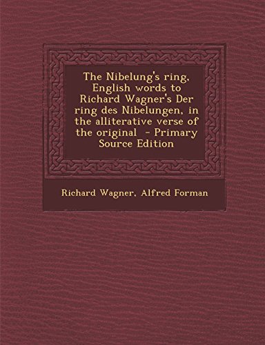 The Nibelung's ring, English words to Richard Wagner's Der ring des Nibelungen, in the alliterative verse of the original - Primary Source Edition