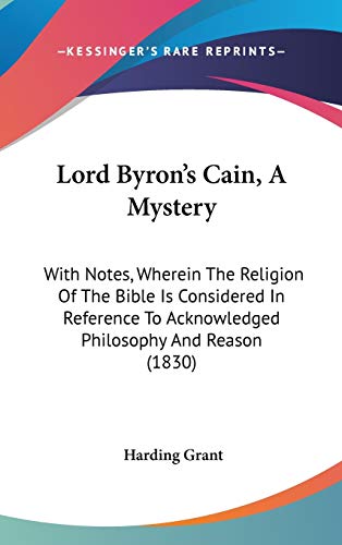 Lord Byron's Cain, A Mystery: With Notes, Wherein The Religion Of The Bible Is Considered In Reference To Acknowledged Philosophy And Reason