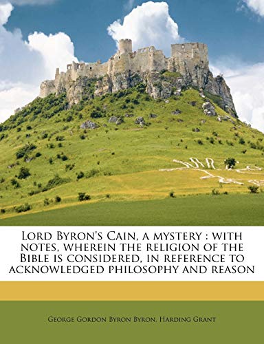 Lord Byron's Cain, a Mystery: With Notes, Wherein the Religion of the Bible Is Considered, in Reference to Acknowledged Philosophy and Reason