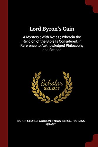 Lord Byron's Cain: A Mystery ; With Notes ; Wherein the Religion of the Bible Is Considered, in Reference to Acknowledged Philosophy and Reason