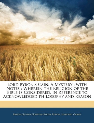 Lord Byron's Cain: A Mystery ; with Notes ; Wherein the Religion of the Bible Is Considered, in Reference to Acknowledged Philosophy and Reason