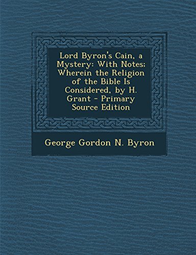 Lord Byron's Cain, a Mystery: With Notes; Wherein the Religion of the Bible Is Considered, by H. Grant - Primary Source Edition