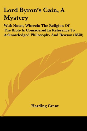 Lord Byron's Cain, A Mystery: With Notes, Wherein The Religion Of The Bible Is Considered In Reference To Acknowledged Philosophy And Reason