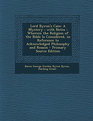 Lord Byron's Cain: A Mystery ; with Notes ; Wherein the Religion of the Bible Is Considered, in Reference to Acknowledged Philosophy and Reason - Primary Source Edition