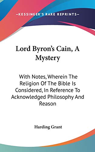 Lord Byron's Cain, A Mystery: With Notes, Wherein The Religion Of The Bible Is Considered, In Reference To Acknowledged Philosophy And Reason