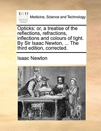 Opticks: or, a treatise of the reflections, refractions, inflections and colours of light. By Sir Isaac Newton, ... The third edition, corrected.
