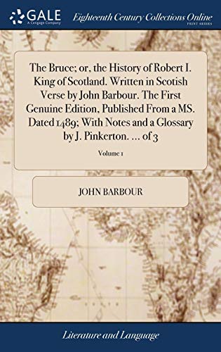 The Bruce; or, the History of Robert I. King of Scotland. Written in Scotish Verse by John Barbour. The First Genuine Edition, Published From a MS. ... Glossary by J. Pinkerton. ... of 3; Volume 1