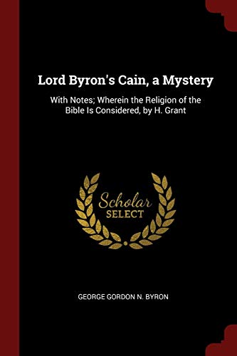 Lord Byron's Cain, a Mystery: With Notes; Wherein the Religion of the Bible Is Considered, by H. Grant