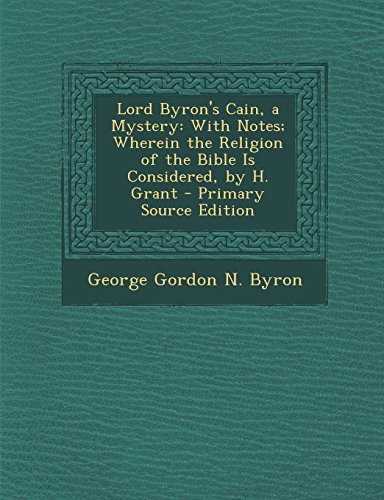 Lord Byron's Cain, a Mystery: With Notes; Wherein the Religion of the Bible Is Considered, by H. Grant - Primary Source Edition