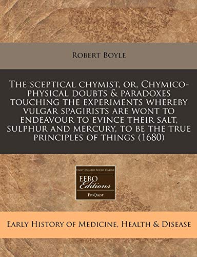 The sceptical chymist, or, Chymico-physical doubts & paradoxes touching the experiments whereby vulgar spagirists are wont to endeavour to evince ... to be the true principles of things