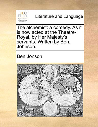 The alchemist: a comedy. As it is now acted at the Theatre-Royal, by Her Majesty's servants. Written by Ben. Johnson.