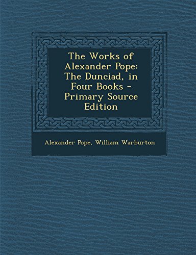 The Works of Alexander Pope: The Dunciad, in Four Books - Primary Source Edition