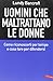 Uomini che maltrattano le donne. Come riconoscerli per tempo e cosa per difendersi