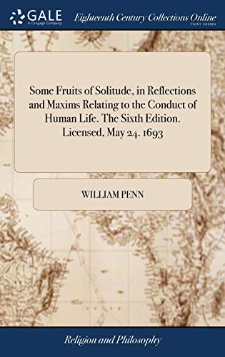 Some Fruits of Solitude, in Reflections and Maxims Relating to the Conduct of Human Life. The Sixth Edition. Licensed, May 24. 1693