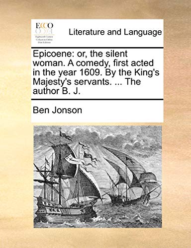 Epicoene: or, the silent woman. A comedy, first acted in the year 1609. By the King's Majesty's servants. ... The author B. J.