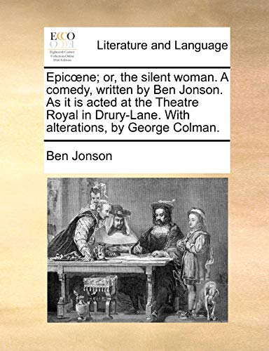 Epicœne; or, the silent woman. A comedy, written by Ben Jonson. As it is acted at the Theatre Royal in Drury-Lane. With alterations, by George Colman.
