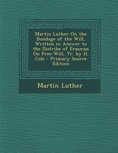 Martin Luther On the Bondage of the Will, Written in Answer to the Diatribe of Erasmus On Free-Will, Tr. by H. Cole
