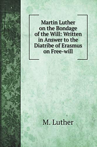 Martin Luther on the Bondage of the Will: Written in Answer to the Diatribe of Erasmus on Free-will