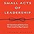 Small Acts Leadership: 12 Intentional Behaviors That Lead to Big Impact