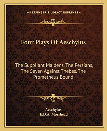 Four Plays Of Aeschylus: The Suppliant Maidens, The Persians, The Seven Against Thebes, The Prometheus Bound