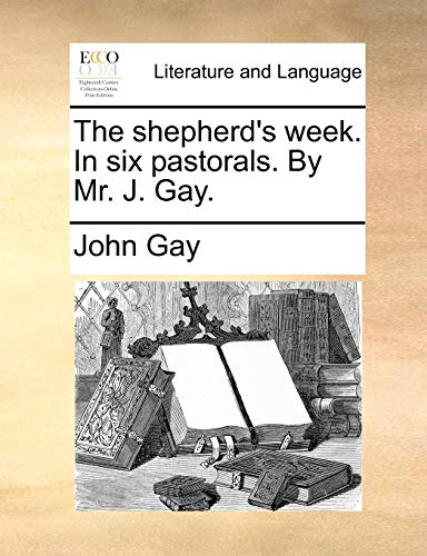 The shepherd's week. In six pastorals. By Mr. J. Gay.