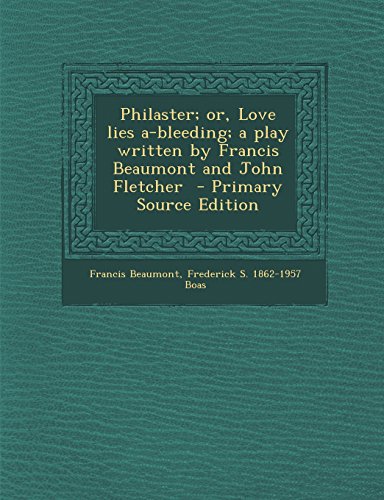 Philaster; Or, Love Lies A-Bleeding; A Play Written by Francis Beaumont and John Fletcher - Primary Source Edition