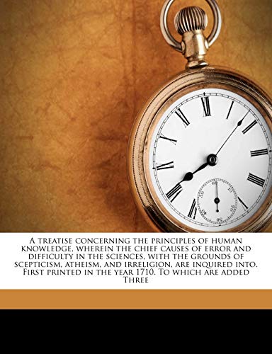 A treatise concerning the principles of human knowledge, wherein the chief causes of error and difficulty in the sciences, with the grounds of ... in the year 1710. To which are added Three