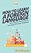How To Learn a Foreign Language: Your Step By Step Guide To Learning a Foreign Language