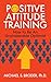 Positive Attitude Training: How to Be an Unshakable Optimist