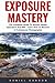 Exposure Mastery: The Complete Guide To Shutter Speed, Aparature And ISO - Learn How To Become A Professional Photographer! (Photography, Photoshop, Photography Books)