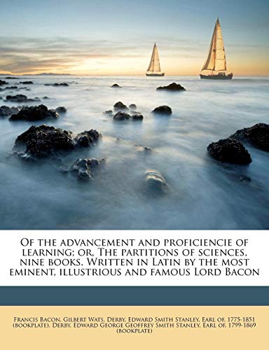 Of the advancement and proficiencie of learning; or, The partitions of sciences, nine books. Written in Latin by the most eminent, illustrious and famous Lord Bacon