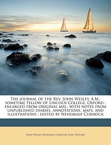 The journal of the Rev. John Wesley, A.M., sometime Fellow of Lincoln College, Oxford: enlarged from original mss., with notes from unpublished ... illustrations ; edited by Nehemiah Curnock