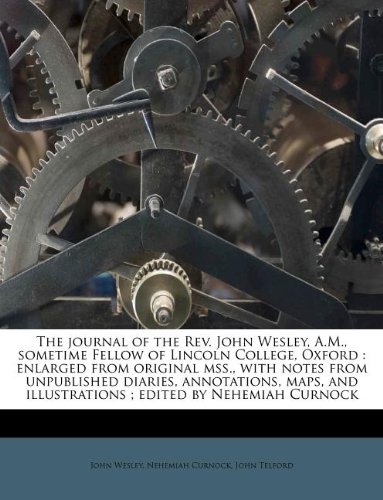 The journal of the Rev. John Wesley, A.M., sometime Fellow of Lincoln College, Oxford: enlarged from original mss., with notes from unpublished ... illustrations ; edited by Nehemiah Curnock