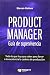 Product Manager. Guía de supervivencia: Todo lo que hace falta saber para llevar a la excelencia la cadena de producción