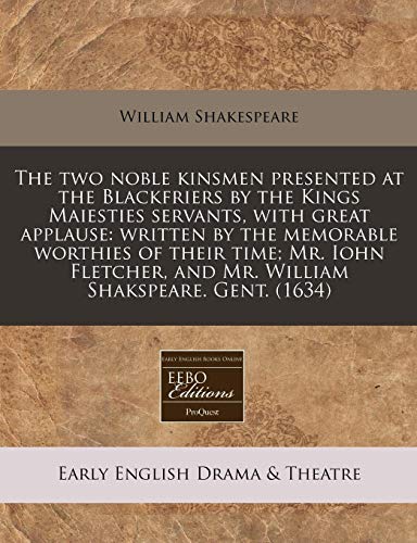 The two noble kinsmen presented at the Blackfriers by the Kings Maiesties servants, with great applause: written by the memorable worthies of their ... and Mr. William Shakspeare. Gent.