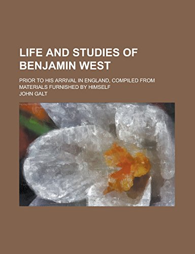 Life and Studies of Benjamin West; Prior to His Arrival in England, Compiled from Materials Furnished by Himself
