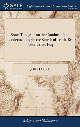 Some Thoughts on the Conduct of the Understanding in the Search of Truth. By John Locke, Esq