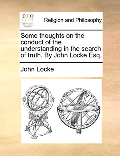 Some thoughts on the conduct of the understanding in the search of truth. By John Locke Esq.