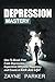 Depression Mastery: How To Break Free From Depression, Experience Ultimate Happiness, and Create a Kick-Ass Life!