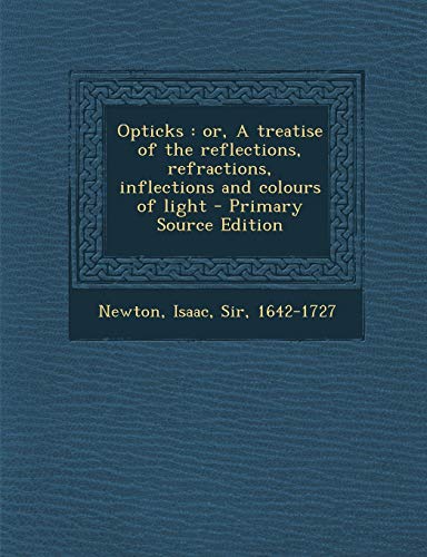 Opticks: or, A treatise of the reflections, refractions, inflections and colours of light