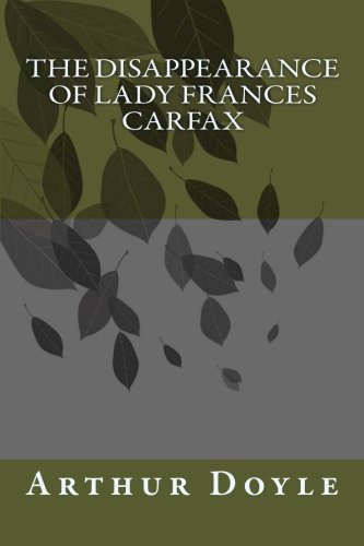 The Disappearance of Lady Frances Carfax by Arthur Conan Doyle: The Disappearance of Lady Frances Carfax by Arthur Conan Doyle