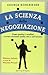 La scienza della negoziazione. Come gestire i conflitti e avere successo (nella vita e nel lavoro)