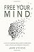 Free Your Mind: A Guide to Freedom from Anxiety, Depression, Panic Attacks and I