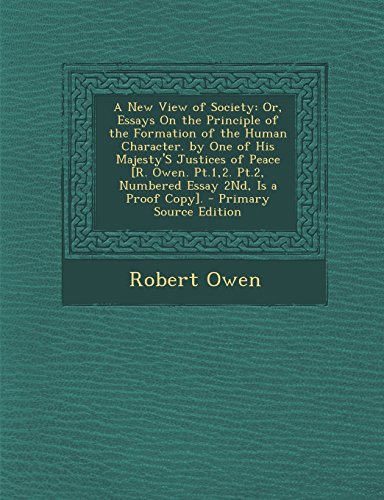 A New View of Society: Or, Essays On the Principle of the Formation of the Human Character. by One of His Majesty'S Justices of Peace [R. Owen. Pt.1,2. Pt.2, Numbered Essay 2Nd, Is a Proof Copy].
