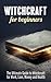 Witchcraft for Beginners: The Ultimate Guide to Witchcraft for Work, Love, Money and Health