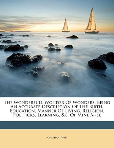 The Wonderfull Wonder Of Wonders: Being An Accurate Description Of The Birth, Education, Manner Of Living, Religion, Politicks, Learning, &c. Of Mine A--se