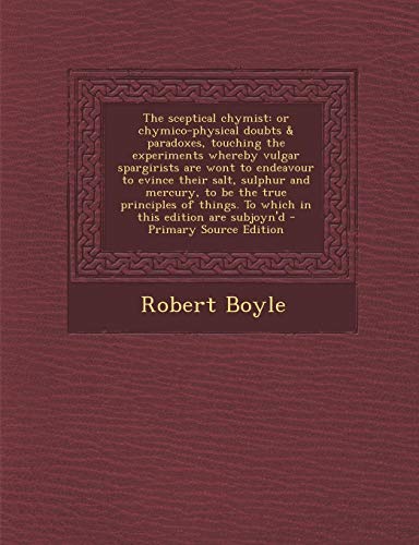 The Sceptical Chymist: Or Chymico-Physical Doubts & Paradoxes, Touching the Experiments Whereby Vulgar Spargirists Are Wont to Endeavour to E