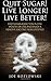 Quit Sugar! Live Longer! Live Better!: End Sugar In One Month Or Less And Enjoy A Healthy, Exciting New Life Style!