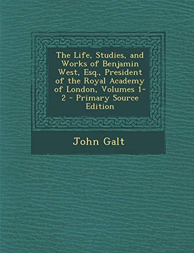 The Life, Studies, and Works of Benjamin West, Esq., President of the Royal Academy of London, Volumes 1-2 - Primary Source Edition