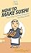 How To Make Sushi: Your Step By Step Guide To Making Sushi